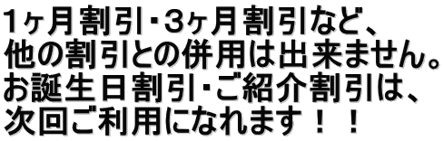 １ヶ月割引・３ヶ月割引など、 他の割引との併用は出来ません。 お誕生日割引・ご紹介割引は、 次回ご利用になれます！！