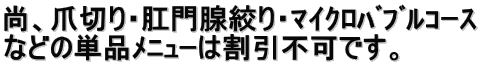 尚、爪切り・肛門腺絞り・ﾏｲｸﾛﾊﾞﾌﾞﾙｺｰｽ などの単品ﾒﾆｭｰは割引不可です。